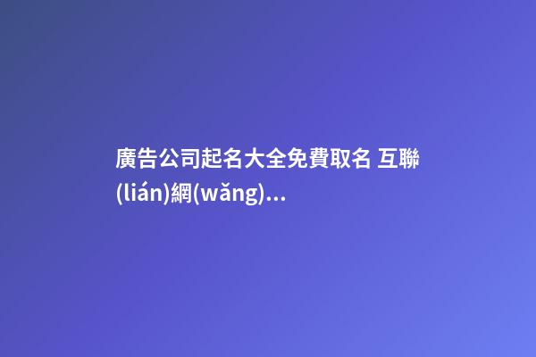 廣告公司起名大全免費取名 互聯(lián)網(wǎng)廣告公司起名最新